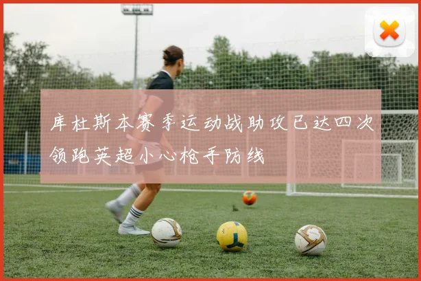 库杜斯本赛季运动战助攻已达四次领跑英超小心枪手防线