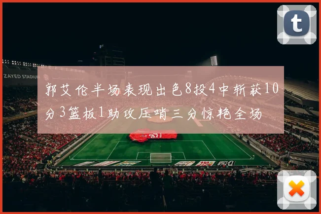 郭艾伦半场表现出色8投4中斩获10分3篮板1助攻压哨三分惊艳全场