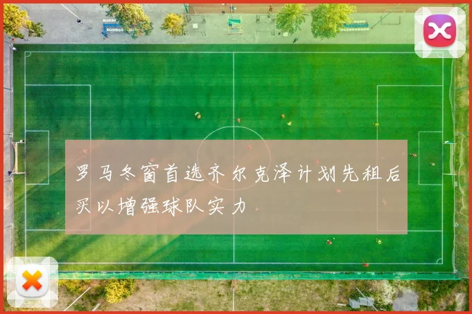 罗马冬窗首选齐尔克泽计划先租后买以增强球队实力
