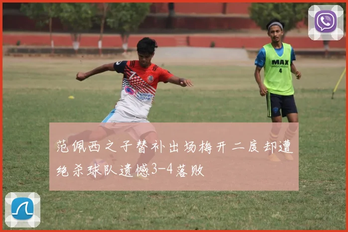 范佩西之子替补出场梅开二度却遭绝杀球队遗憾3-4落败