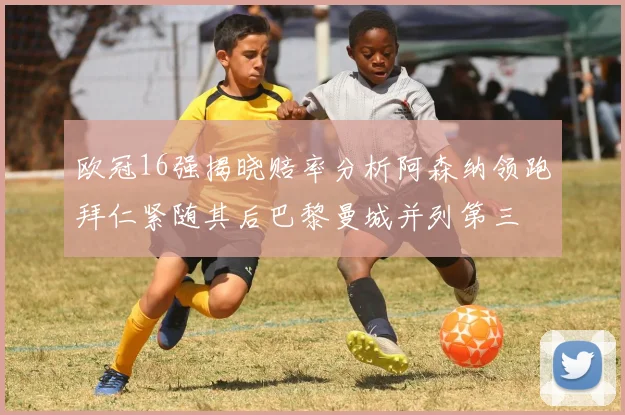 欧冠16强揭晓赔率分析阿森纳领跑拜仁紧随其后巴黎曼城并列第三