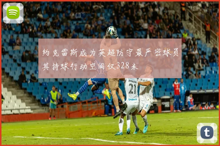 约克雷斯成为英超防守最严密球员其持球行动空间仅328米