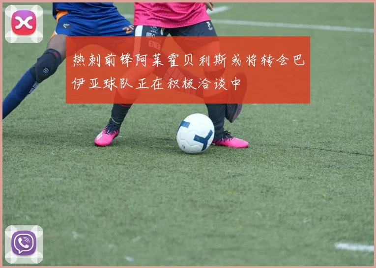 热刺前锋阿莱霍贝利斯或将转会巴伊亚球队正在积极洽谈中