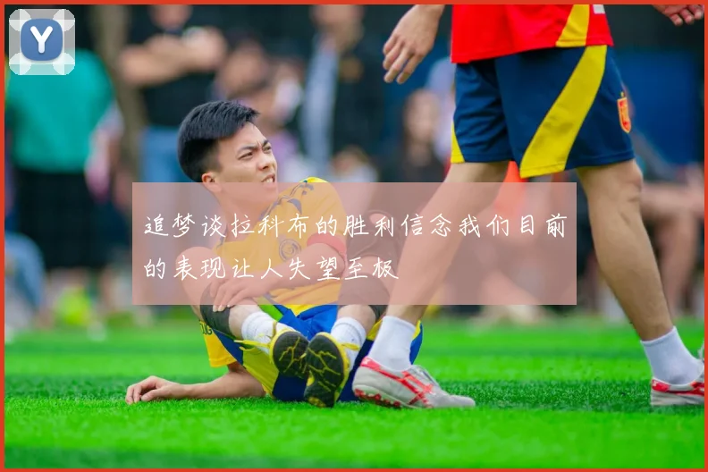 追梦谈拉科布的胜利信念我们目前的表现让人失望至极