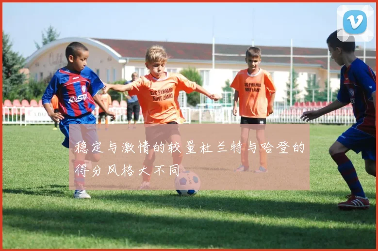 稳定与激情的较量杜兰特与哈登的得分风格大不同