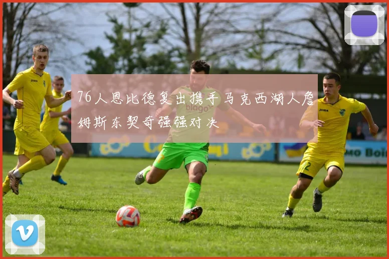 76人恩比德复出携手马克西湖人詹姆斯东契奇强强对决