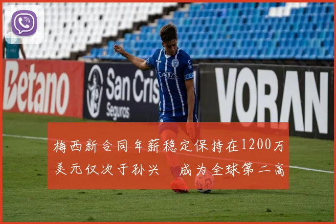 梅西新合同年薪稳定保持在1200万美元仅次于孙兴慜成为全球第二高薪球员