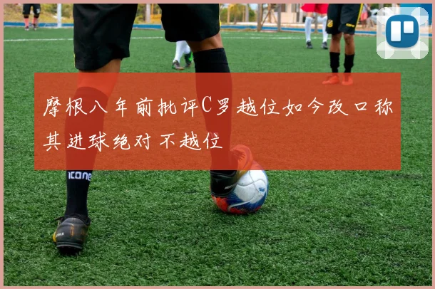 摩根八年前批评C罗越位如今改口称其进球绝对不越位