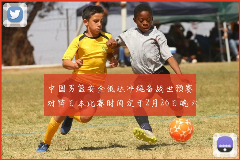中国男篮安全抵达冲绳备战世预赛对阵日本比赛时间定于2月26日晚六点五分