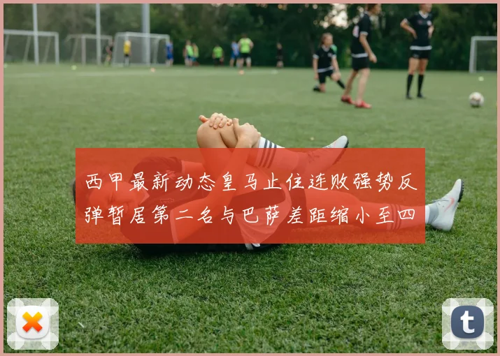 西甲最新动态皇马止住连败强势反弹暂居第二名与巴萨差距缩小至四分