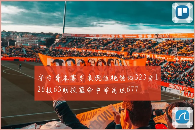 字母哥本赛季表现惊艳场均323分126板63助投篮命中率高达677