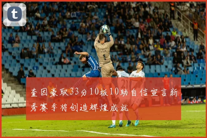 奎因豪取33分10板10助自信宣言新秀赛季将创造辉煌成就