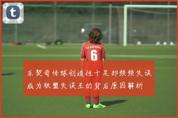 东契奇传球创造性十足却频频失误成为联盟失误王的背后原因解析