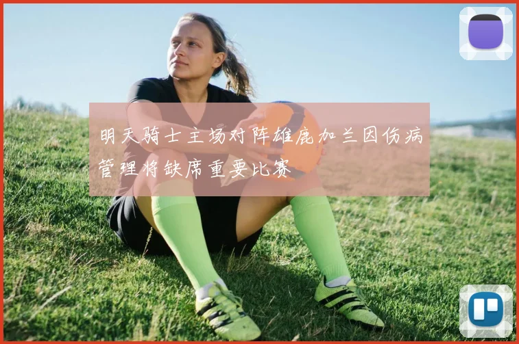明天骑士主场对阵雄鹿加兰因伤病管理将缺席重要比赛