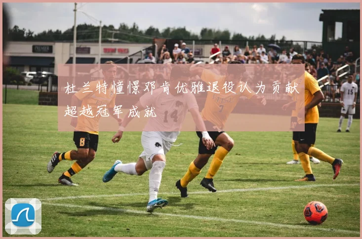 杜兰特憧憬邓肯优雅退役认为贡献超越冠军成就