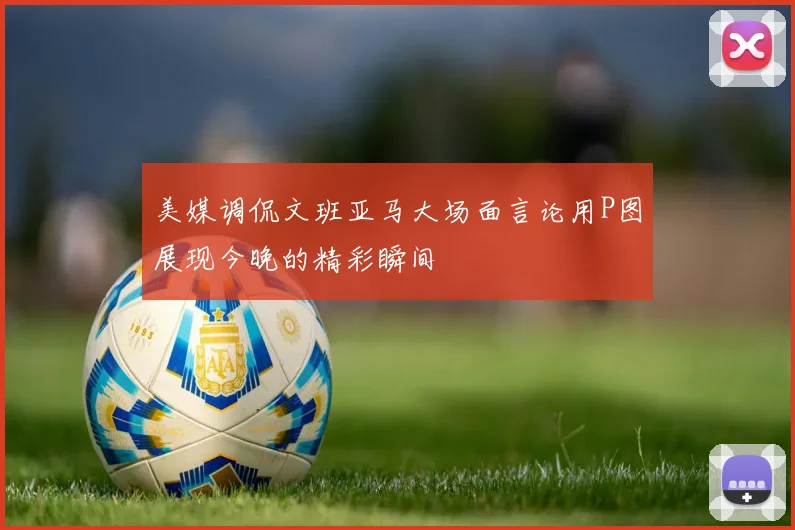 美媒调侃文班亚马大场面言论用P图展现今晚的精彩瞬间