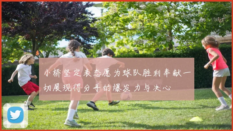 小桥坚定表态愿为球队胜利奉献一切展现得分手的爆发力与决心