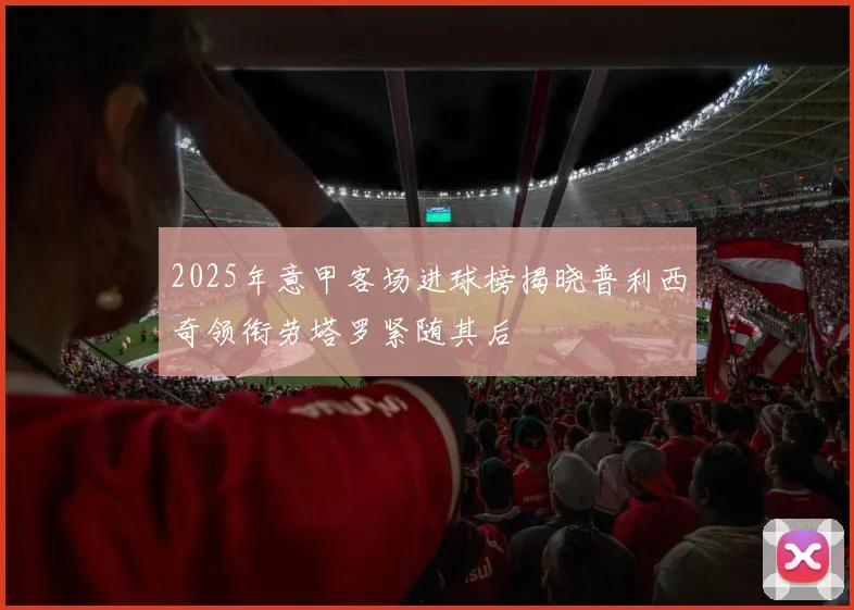 2025年意甲客场进球榜揭晓普利西奇领衔劳塔罗紧随其后