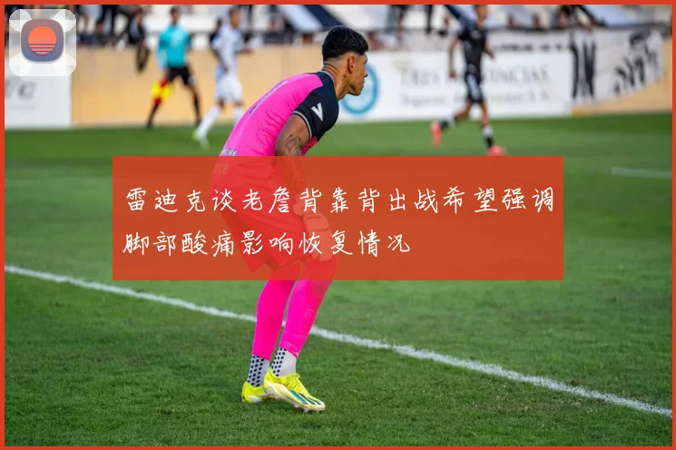 雷迪克谈老詹背靠背出战希望强调脚部酸痛影响恢复情况