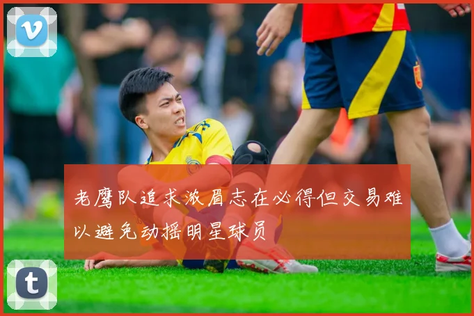 老鹰队追求浓眉志在必得但交易难以避免动摇明星球员