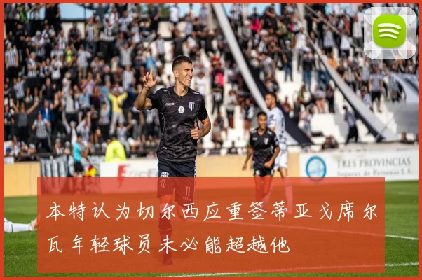 本特认为切尔西应重签蒂亚戈席尔瓦年轻球员未必能超越他