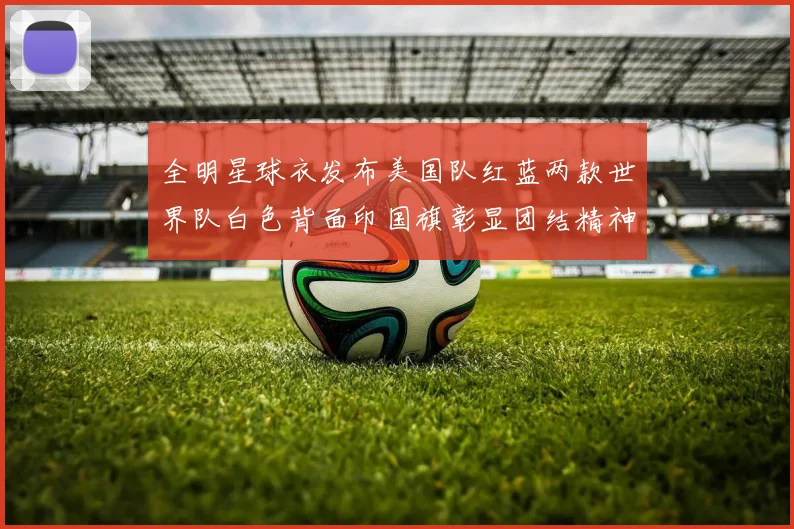 全明星球衣发布美国队红蓝两款世界队白色背面印国旗彰显团结精神