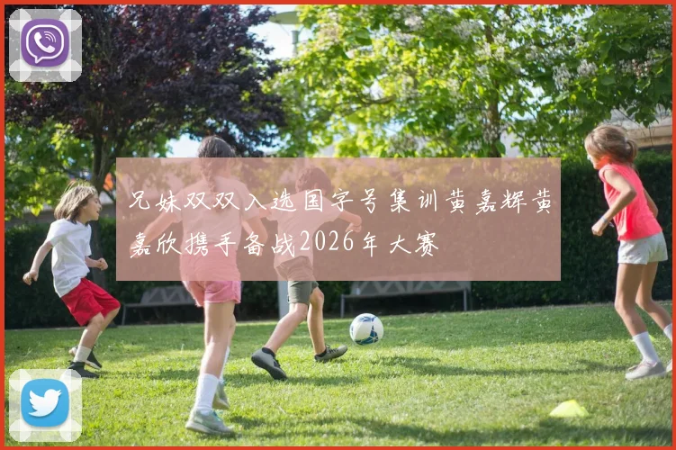 兄妹双双入选国字号集训黄嘉辉黄嘉欣携手备战2026年大赛