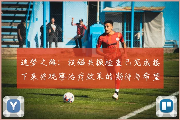 追梦之路：核磁共振检查已完成接下来将观察治疗效果的期待与希望