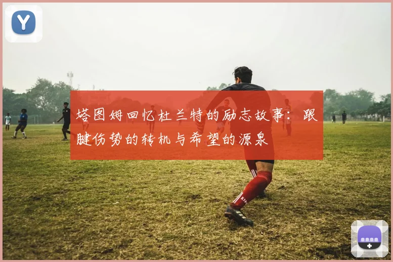 塔图姆回忆杜兰特的励志故事：跟腱伤势的转机与希望的源泉