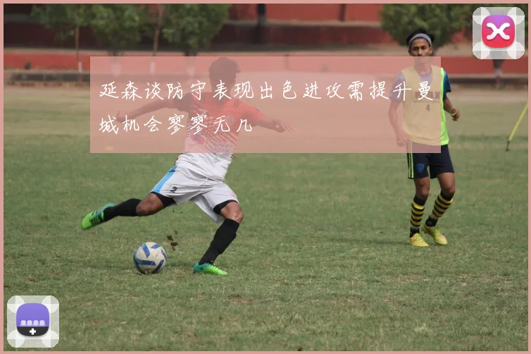 延森谈防守表现出色进攻需提升曼城机会寥寥无几